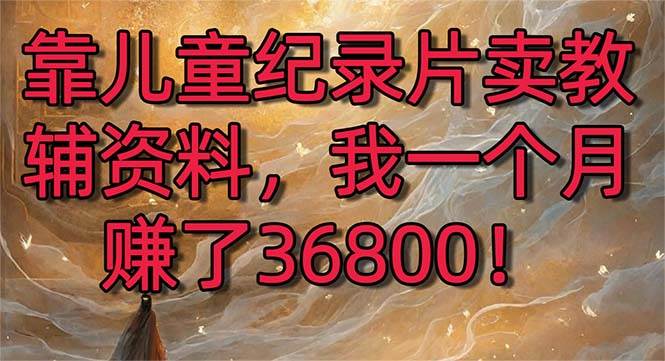 靠儿童纪录片卖教辅资料，一个月赚了36800！暴力变现2.0版本，喂饭级教学聚创吧-网创项目资源站-副业项目-创业项目-搞钱项目聚创吧