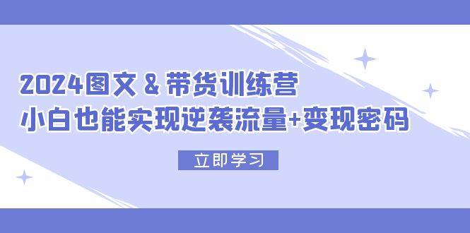 2024 图文+带货训练营，小白也能实现逆袭流量+变现密码聚创吧-网创项目资源站-副业项目-创业项目-搞钱项目聚创吧
