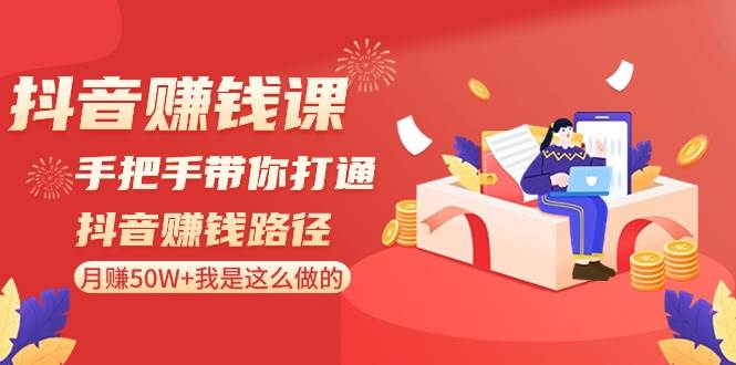 抖音赚钱课-手把手带你打通抖音赚钱路径：月赚50W+我是这么做的！聚创吧-网创项目资源站-副业项目-创业项目-搞钱项目聚创吧