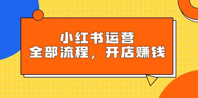 小红书运营全部流程，掌握小红书玩法规则，开店赚钱聚创吧-网创项目资源站-副业项目-创业项目-搞钱项目聚创吧