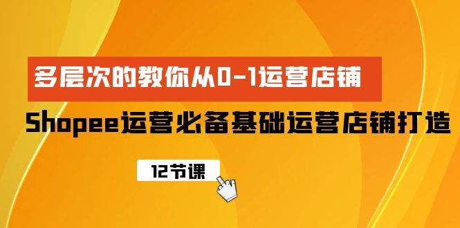 Shopee-运营必备基础运营店铺打造，多层次的教你从0-1运营店铺聚创吧-网创项目资源站-副业项目-创业项目-搞钱项目聚创吧
