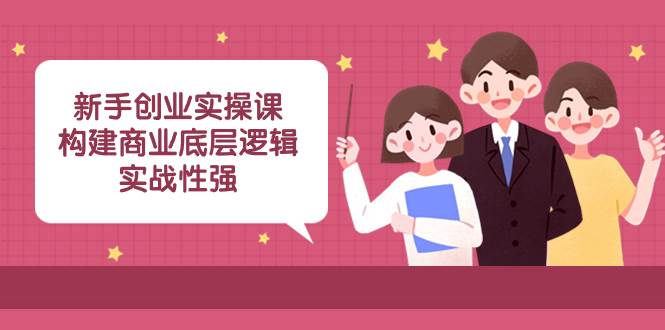 新手创业实操课：构建商业底层逻辑，实战性强（45节课）聚创吧-网创项目资源站-副业项目-创业项目-搞钱项目聚创吧