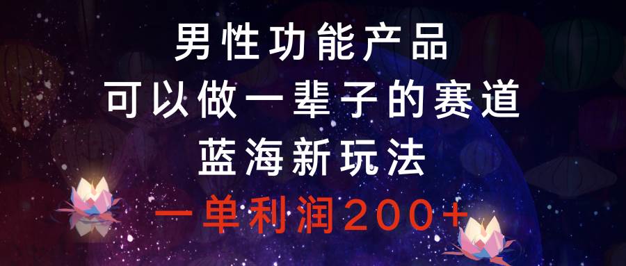 男性功能产品，可以做一辈子的赛道，蓝海新玩法，一单利润200+聚创吧-网创项目资源站-副业项目-创业项目-搞钱项目聚创吧