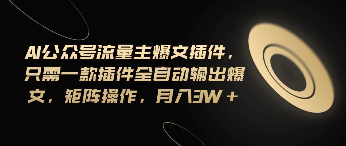 Ai公众号流量主爆文插件，只需一款插件全自动输出爆文，矩阵操作，月入3w+聚创吧-网创项目资源站-副业项目-创业项目-搞钱项目聚创吧