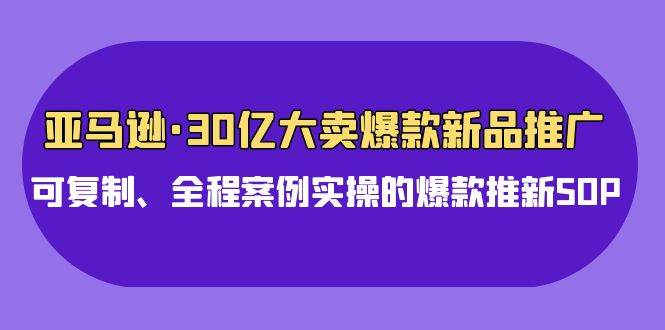 亚马逊30亿·大卖爆款新品推广，可复制、全程案例实操的爆款推新SOP聚创吧-网创项目资源站-副业项目-创业项目-搞钱项目聚创吧