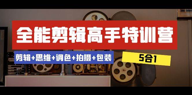 全能剪辑-高手特训营：剪辑+思维+调色+拍摄+包装（5合1）53节课聚创吧-网创项目资源站-副业项目-创业项目-搞钱项目聚创吧