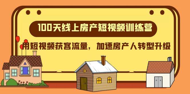100天-线上房产短视频训练营，用短视频获客流量，加速房产人转型升级聚创吧-网创项目资源站-副业项目-创业项目-搞钱项目聚创吧