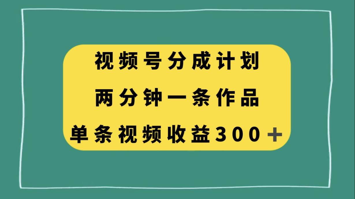 视频号分成计划，两分钟一条作品，单视频收益300+聚创吧-网创项目资源站-副业项目-创业项目-搞钱项目聚创吧