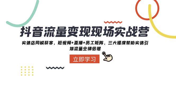 抖音·流量变现现场实战营：实体店同城获客，短视频+直播+员工矩阵，三大维度帮助实体引爆流量业绩倍增聚创吧-网创项目资源站-副业项目-创业项目-搞钱项目聚创吧