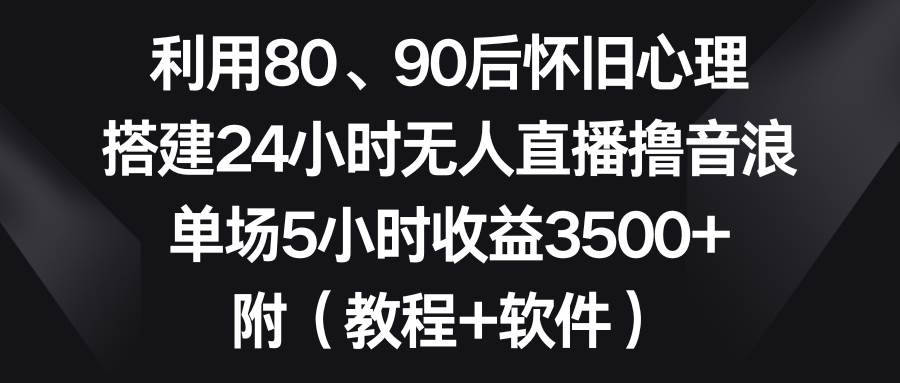 利用80、90后怀旧心理，搭建24小时无人直播撸音浪，单场5小时收益3500+…聚创吧-网创项目资源站-副业项目-创业项目-搞钱项目聚创吧