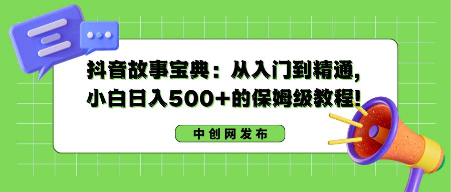 抖音故事宝典：从入门到精通，小白日入500+的保姆级教程！聚创吧-网创项目资源站-副业项目-创业项目-搞钱项目聚创吧