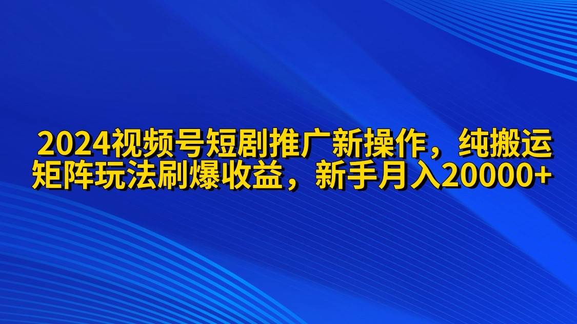 2024视频号短剧推广新操作 纯搬运+矩阵连爆打法刷爆流量分成 小白月入20000聚创吧-网创项目资源站-副业项目-创业项目-搞钱项目聚创吧