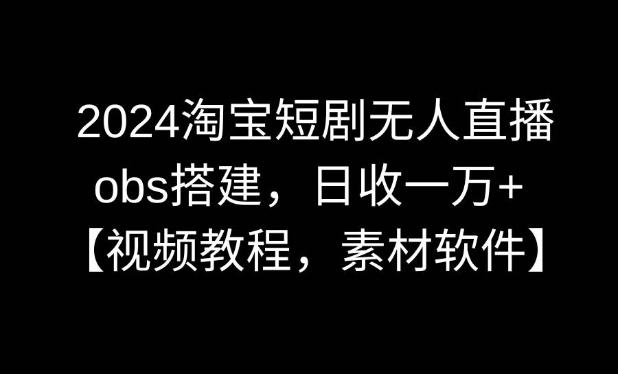 2024淘宝短剧无人直播3.0，obs搭建，日收一万+，【视频教程，附素材软件】聚创吧-网创项目资源站-副业项目-创业项目-搞钱项目聚创吧