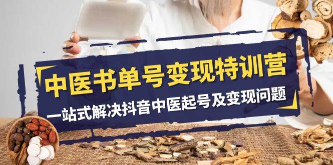 中医-书单号变现特训营，一站式解决抖音中医起号及变现问题（14节课）聚创吧-网创项目资源站-副业项目-创业项目-搞钱项目聚创吧