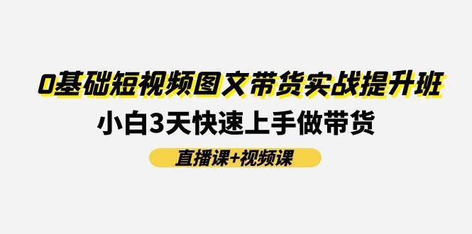0基础短视频图文带货实战提升班(直播课+视频课)：小白3天快速上手做带货聚创吧-网创项目资源站-副业项目-创业项目-搞钱项目聚创吧