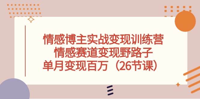 情感博主实战变现训练营，情感赛道变现野路子，单月变现百万（26节课）聚创吧-网创项目资源站-副业项目-创业项目-搞钱项目聚创吧