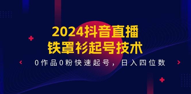 2024抖音直播-铁罩衫起号技术，0作品0粉快速起号，日入四位数（14节课）聚创吧-网创项目资源站-副业项目-创业项目-搞钱项目聚创吧