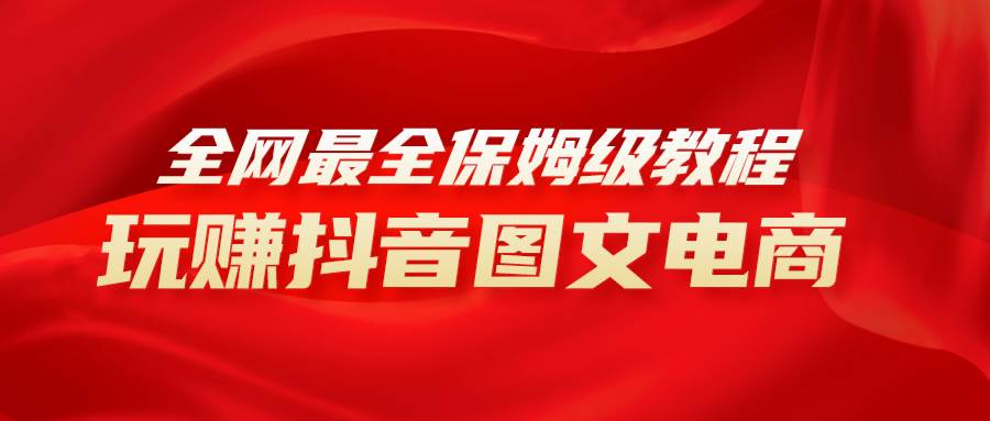 全网最全教程，手把手教你玩赚抖音图文电商，小白闭眼月入10000+聚创吧-网创项目资源站-副业项目-创业项目-搞钱项目聚创吧