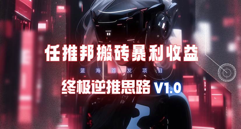 【限时蓝海】任推邦搬砖暴利吃收益_终极逆推思路V1.0聚创吧-网创项目资源站-副业项目-创业项目-搞钱项目聚创吧