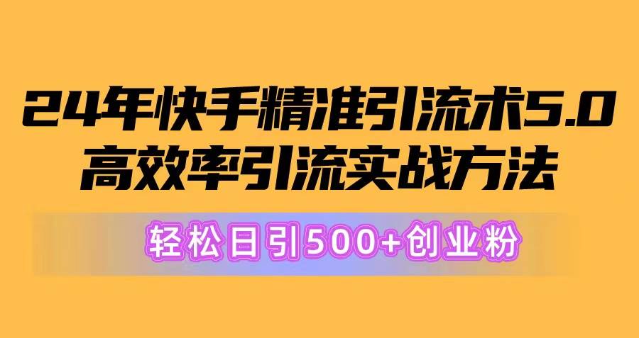 24年快手精准引流术5.0，高效率引流实战方法，轻松日引500+创业粉聚创吧-网创项目资源站-副业项目-创业项目-搞钱项目聚创吧