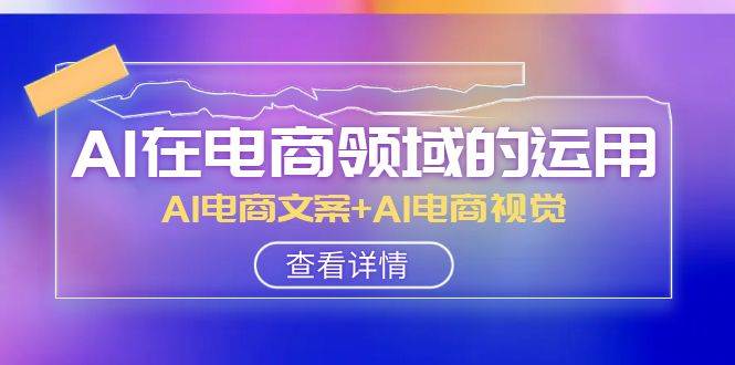 AI-在电商领域的运用线上课，AI电商文案+AI电商视觉（14节课）聚创吧-网创项目资源站-副业项目-创业项目-搞钱项目聚创吧