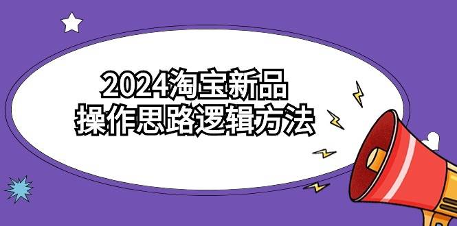 2024淘宝新品操作思路逻辑方法（6节视频课）聚创吧-网创项目资源站-副业项目-创业项目-搞钱项目聚创吧