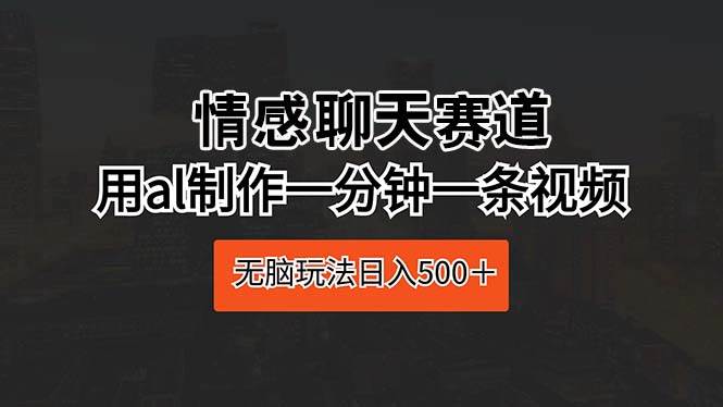 情感聊天赛道 用al制作一分钟一条视频 无脑玩法日入500＋聚创吧-网创项目资源站-副业项目-创业项目-搞钱项目聚创吧