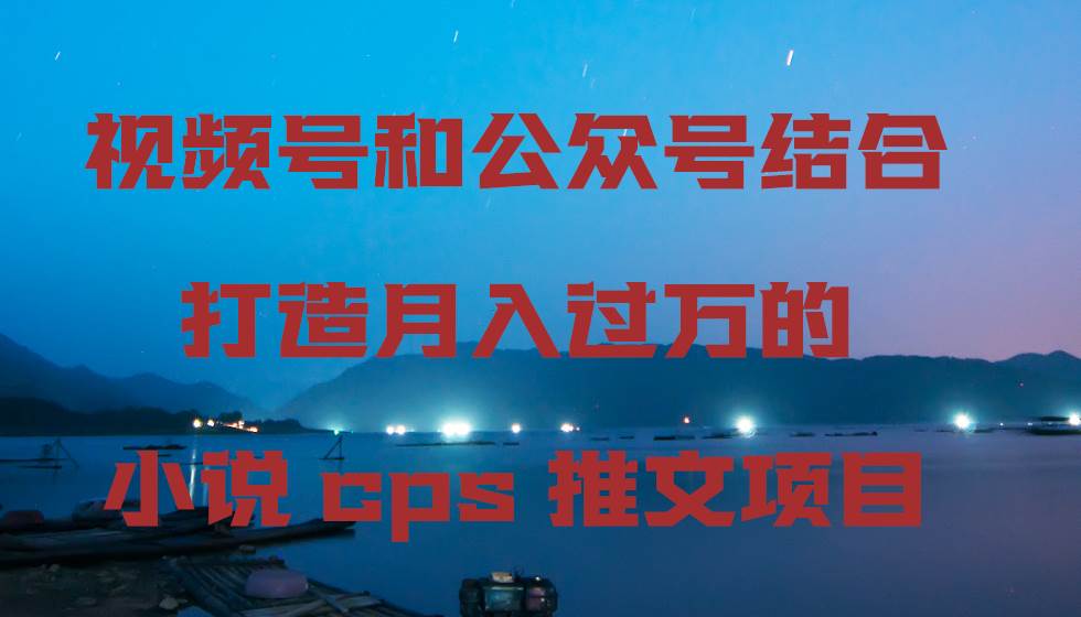 视频号和公众号结合打造月入过万的小说cps推文项目聚创吧-网创项目资源站-副业项目-创业项目-搞钱项目聚创吧