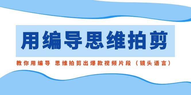 用编导的思维拍剪，教你用编导 思维拍剪出爆款视频片段（镜头语言）聚创吧-网创项目资源站-副业项目-创业项目-搞钱项目聚创吧