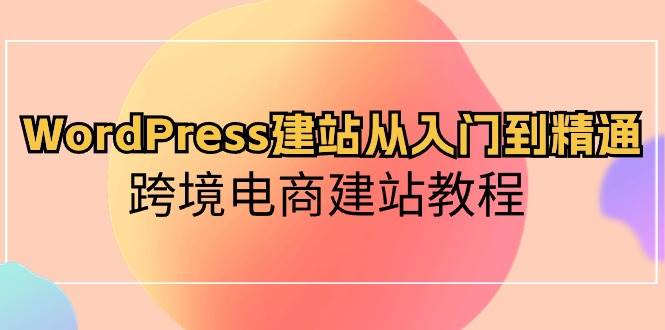 WordPress建站从入门到精通，跨境电商建站教程聚创吧-网创项目资源站-副业项目-创业项目-搞钱项目聚创吧