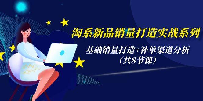淘系新品销量打造实战系列，基础销量打造+补单渠道分析（共8节课）聚创吧-网创项目资源站-副业项目-创业项目-搞钱项目聚创吧