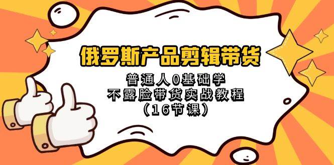 俄罗斯 产品剪辑带货，普通人0基础学不露脸带货实战教程（16节课）聚创吧-网创项目资源站-副业项目-创业项目-搞钱项目聚创吧