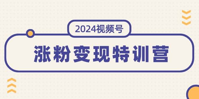 2024视频号-涨粉变现特训营：一站式打造稳定视频号涨粉变现模式（10节）聚创吧-网创项目资源站-副业项目-创业项目-搞钱项目聚创吧