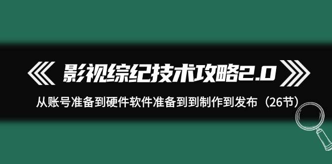 影视 综纪技术攻略2.0：从账号准备到硬件软件准备到到制作到发布（26节）聚创吧-网创项目资源站-副业项目-创业项目-搞钱项目聚创吧