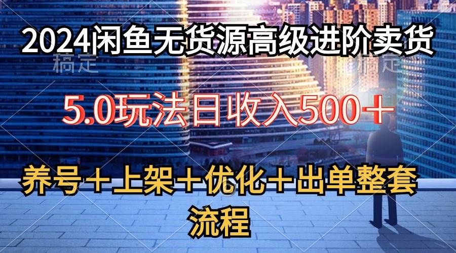 2024闲鱼无货源高级进阶卖货5.0，养号＋选品＋上架＋优化＋出单整套流程聚创吧-网创项目资源站-副业项目-创业项目-搞钱项目聚创吧
