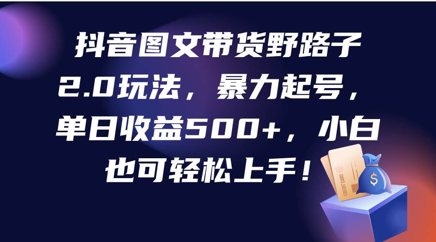 抖音图文带货野路子2.0玩法，暴力起号，单日收益500+，小白也可轻松上手！聚创吧-网创项目资源站-副业项目-创业项目-搞钱项目聚创吧