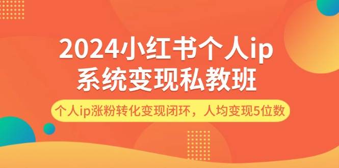 2024小红书个人ip系统变现私教班，个人ip涨粉转化变现闭环，人均变现5位数聚创吧-网创项目资源站-副业项目-创业项目-搞钱项目聚创吧