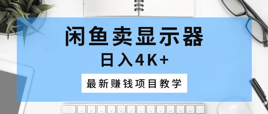 闲鱼卖显示器，日入4K+，最新赚钱项目教学聚创吧-网创项目资源站-副业项目-创业项目-搞钱项目聚创吧