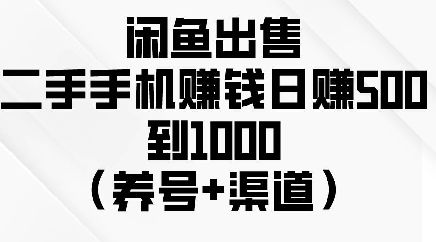 闲鱼出售二手手机赚钱，日赚500到1000（养号+渠道）聚创吧-网创项目资源站-副业项目-创业项目-搞钱项目聚创吧