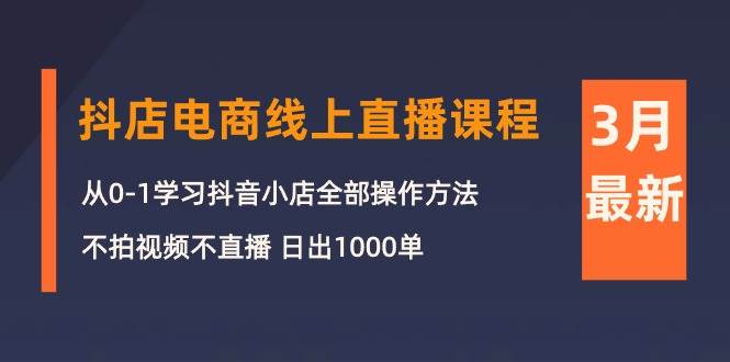 3月抖店电商线上直播课程：从0-1学习抖音小店，不拍视频不直播 日出1000单聚创吧-网创项目资源站-副业项目-创业项目-搞钱项目聚创吧