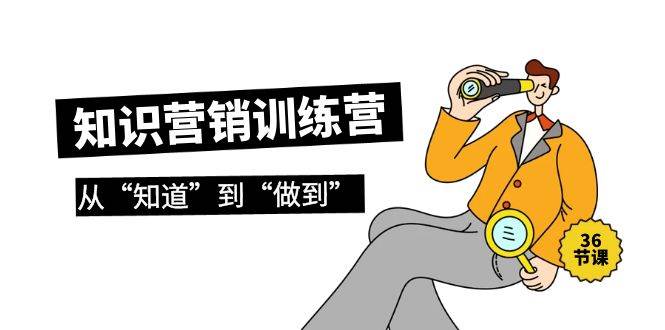 知识营销训练营·实操班，从“知道”到“做到”（36节课）聚创吧-网创项目资源站-副业项目-创业项目-搞钱项目聚创吧