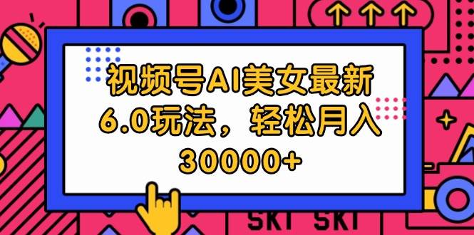 视频号AI美女最新6.0玩法，轻松月入30000+聚创吧-网创项目资源站-副业项目-创业项目-搞钱项目聚创吧