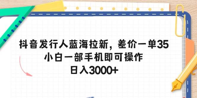 抖音发行人蓝海拉新，差价一单35，小白一部手机即可操作，日入3000+聚创吧-网创项目资源站-副业项目-创业项目-搞钱项目聚创吧
