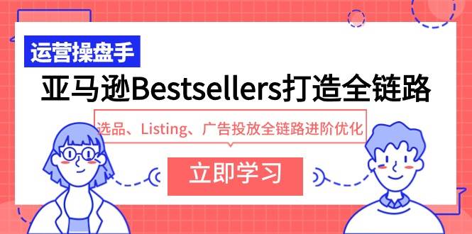 亚马逊Bestsellers打造全链路，选品、Listing、广告投放全链路进阶优化聚创吧-网创项目资源站-副业项目-创业项目-搞钱项目聚创吧