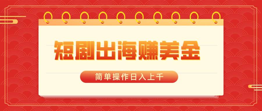 短剧出海赚美金，简单操作日入上千聚创吧-网创项目资源站-副业项目-创业项目-搞钱项目聚创吧