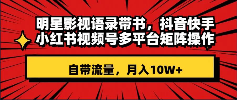 明星影视语录带书 抖音快手小红书视频号多平台矩阵操作，自带流量 月入10W+聚创吧-网创项目资源站-副业项目-创业项目-搞钱项目聚创吧