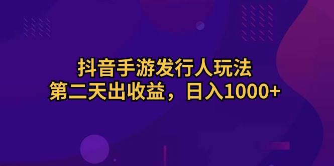 抖音手游发行人玩法，第二天出收益，日入1000+聚创吧-网创项目资源站-副业项目-创业项目-搞钱项目聚创吧