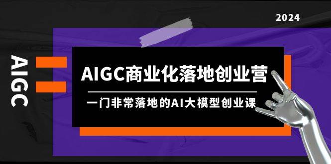 AIGC-商业化落地创业营，一门非常落地的AI大模型创业课（8节课+资料）聚创吧-网创项目资源站-副业项目-创业项目-搞钱项目聚创吧