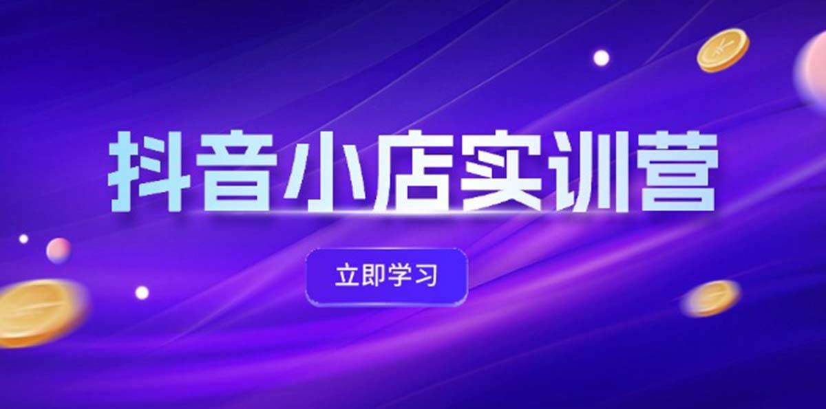抖音小店最新实训营，提升体验分、商品卡 引流，投流增效，联盟引流秘籍聚创吧-网创项目资源站-副业项目-创业项目-搞钱项目聚创吧