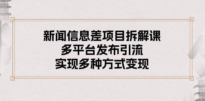 新闻信息差项目拆解课：多平台发布引流，实现多种方式变现聚创吧-网创项目资源站-副业项目-创业项目-搞钱项目聚创吧